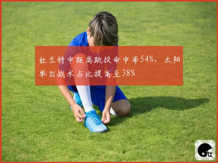 杜兰特中距离跳投命中率54%，太阳单打战术占比提高至38%