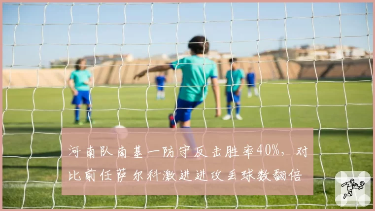 河南队南基一防守反击胜率40%，对比前任萨尔科激进进攻丢球数翻倍