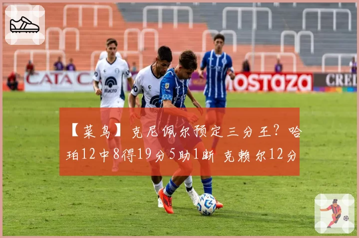 【菜鸟】克尼佩尔预定三分王？哈珀12中8得19分5助1断 克赖尔12分