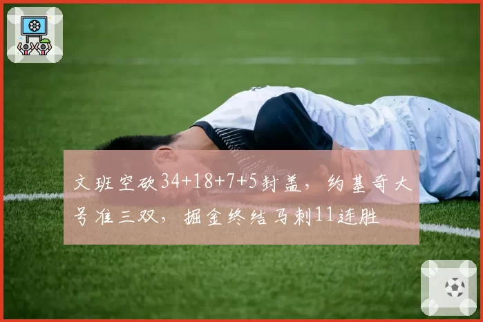 文班空砍34+18+7+5封盖,约基奇大号准三双,掘金终结马刺11连胜