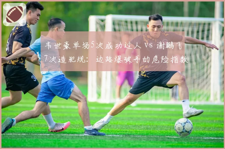 韦世豪单场5次成功过人 vs 谢鹏飞7次造犯规:边路爆破手的危险指数对比