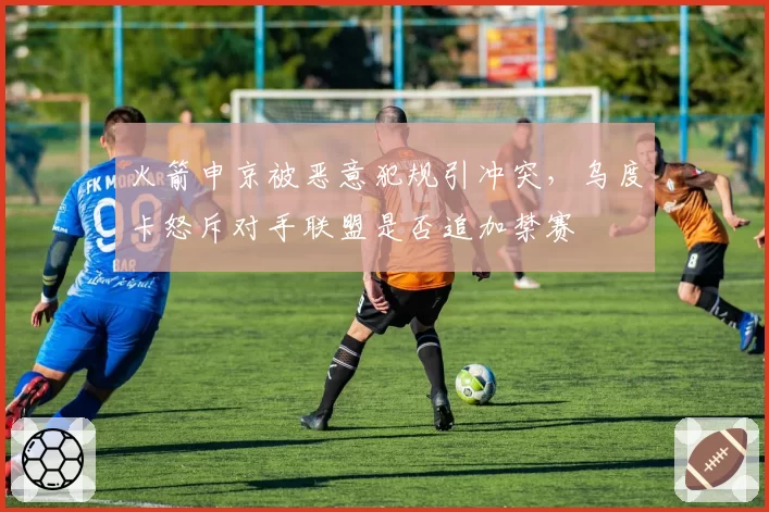 火箭申京被恶意犯规引冲突，乌度卡怒斥对手联盟是否追加禁赛