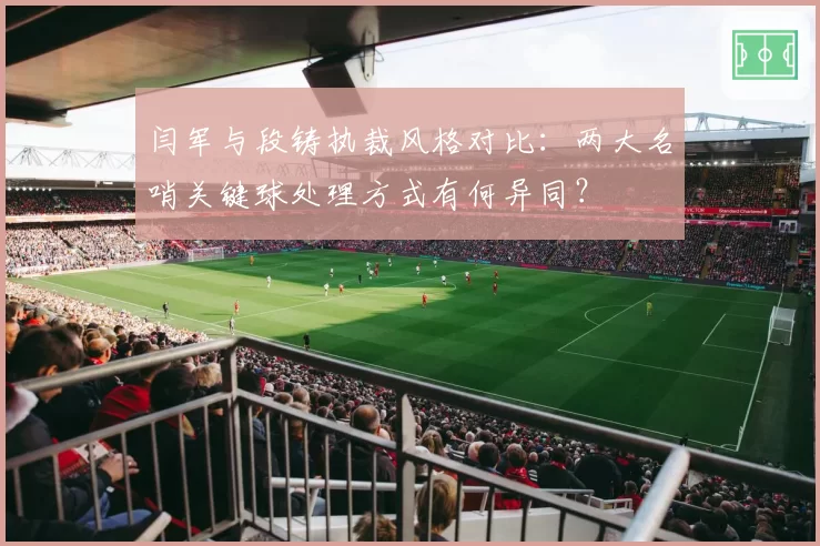 闫军与段铸执裁风格对比：两大名哨关键球处理方式有何异同？
