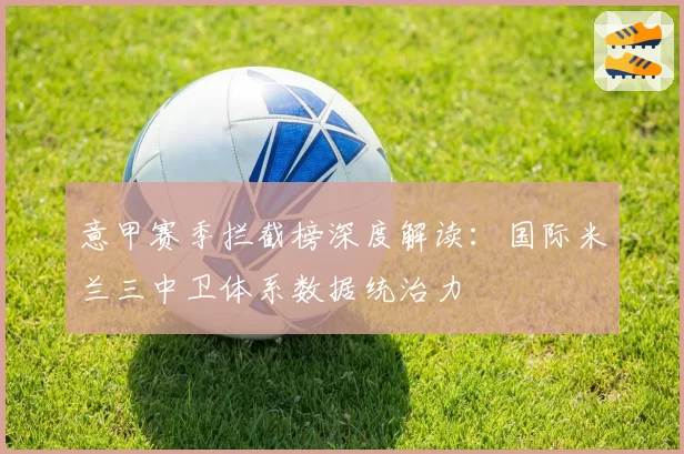 意甲赛季拦截榜深度解读：国际米兰三中卫体系数据统治力