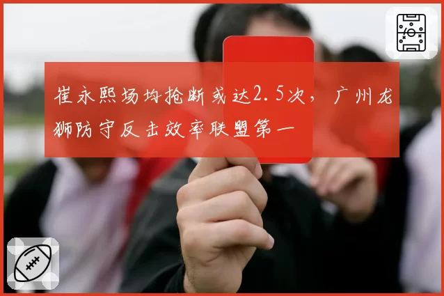崔永熙场均抢断或达2.5次，广州龙狮防守反击效率联盟第一