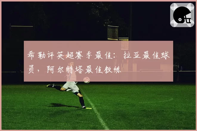 希勒评英超赛季最佳:拉亚最佳球员,阿尔特塔最佳教练