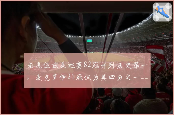 老虎伍兹美巡赛82冠并列历史第一，麦克罗伊21冠仅为其四分之一__br_
