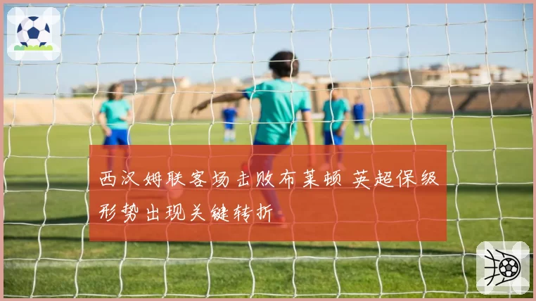 西汉姆联客场击败布莱顿 英超保级形势出现关键转折
