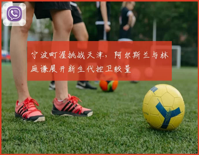 宁波町渥挑战天津，阿尔斯兰与林庭谦展开新生代控卫较量