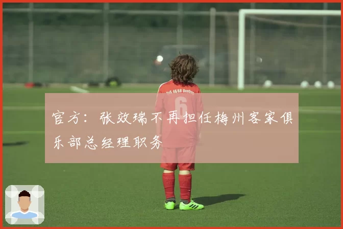 官方：张效瑞不再担任梅州客家俱乐部总经理职务