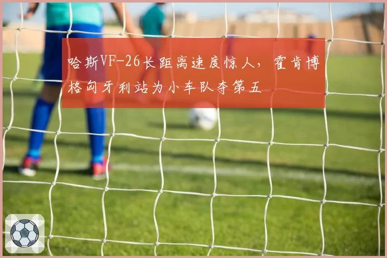 哈斯VF-26长距离速度惊人，霍肯博格匈牙利站为小车队夺第五