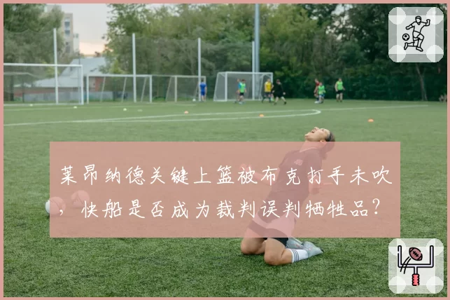 莱昂纳德关键上篮被布克打手未吹，快船是否成为裁判误判牺牲品？