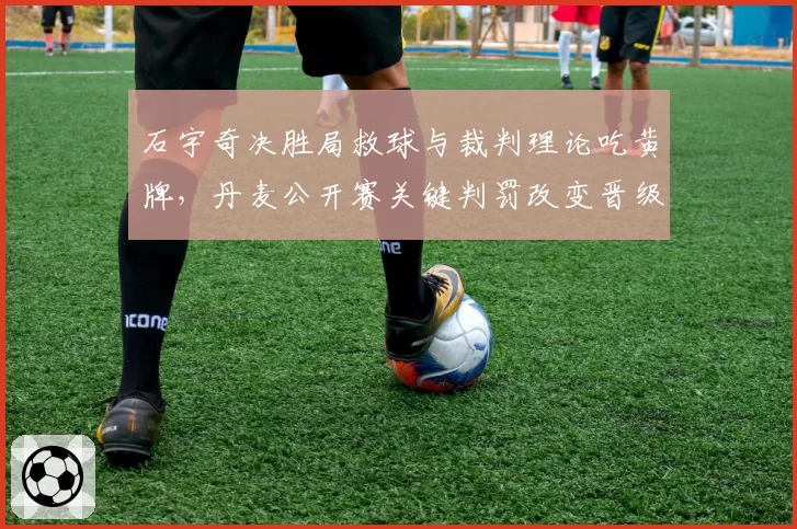 石宇奇决胜局救球与裁判理论吃黄牌,丹麦公开赛关键判罚改变晋级走向