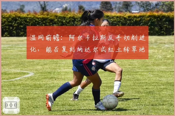 温网前瞻:阿尔卡拉斯反手切削进化,能否复刻纳达尔式红土转草地统治