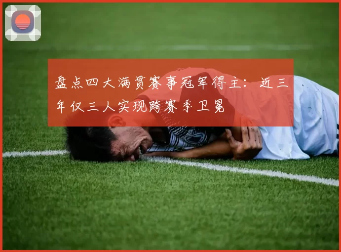 盘点四大满贯赛事冠军得主:近三年仅三人实现跨赛季卫冕