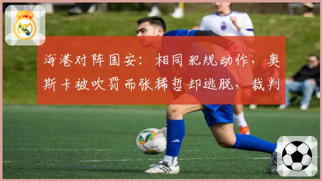 海港对阵国安：相同犯规动作，奥斯卡被吹罚而张稀哲却逃脱，裁判尺度引争议