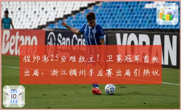 程帅澎25分难救主！卫冕冠军首轮出局，浙江稠州季后赛出局引热议