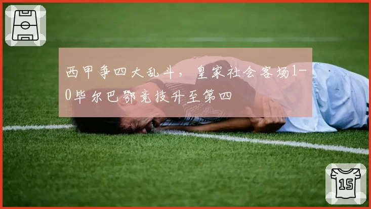 西甲争四大乱斗，皇家社会客场1-0毕尔巴鄂竞技升至第四
