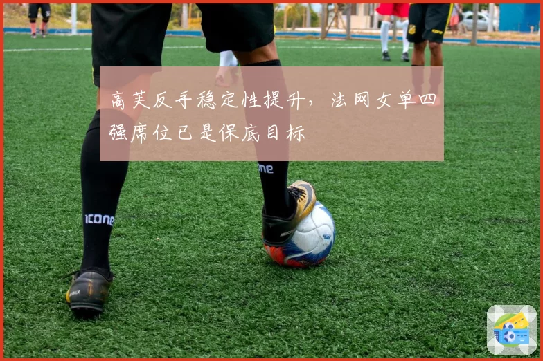 高芙反手稳定性提升，法网女单四强席位已是保底目标