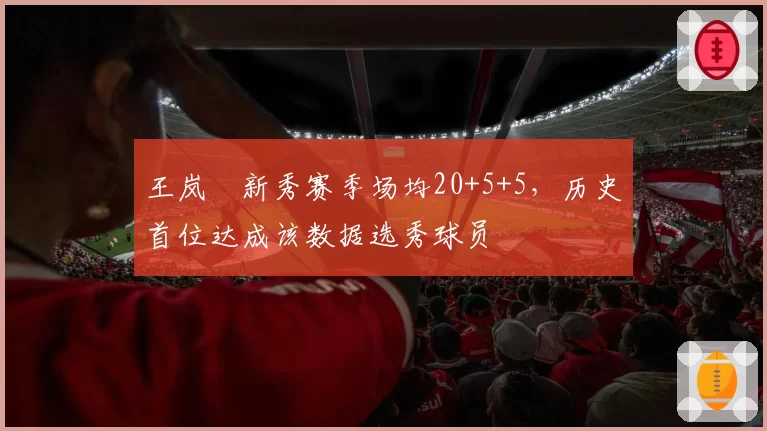 王岚嵚新秀赛季场均20+5+5,历史首位达成该数据选秀球员