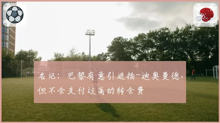 名记：巴黎有意引进扬-迪奥曼德，但不会支付过高的转会费