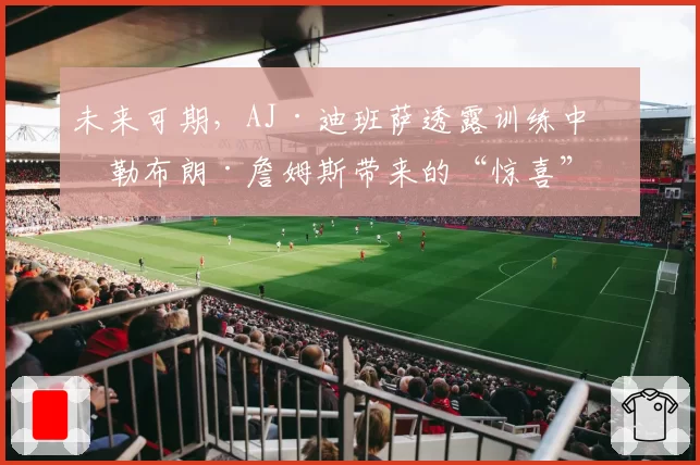未来可期，AJ·迪班萨透露训练中给勒布朗·詹姆斯带来的“惊喜”