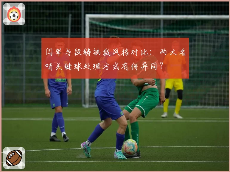 闫军与段铸执裁风格对比：两大名哨关键球处理方式有何异同？
