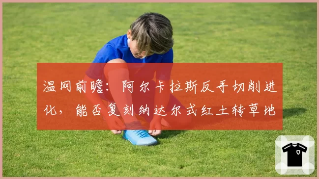 温网前瞻：阿尔卡拉斯反手切削进化，能否复刻纳达尔式红土转草地统治